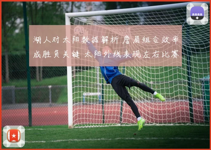 湖人对太阳数据解析 詹眉组合效率成胜负关键 太阳外线表现左右比赛结果