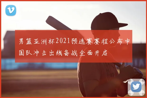 男篮亚洲杯2021预选赛赛程公布中国队冲击出线备战全面开启