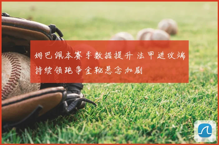 姆巴佩本赛季数据提升 法甲进攻端持续领跑争金靴悬念加剧