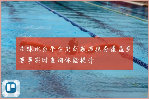 足球比分平台更新数据服务覆盖多赛事实时查询体验提升