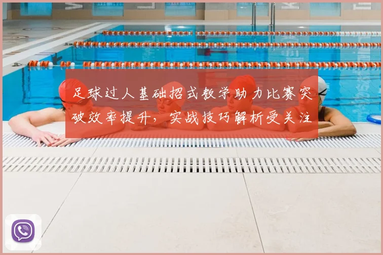 足球过人基础招式教学助力比赛突破效率提升，实战技巧解析受关注