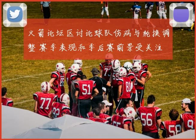 火箭论坛区讨论球队伤病与轮换调整 赛季表现和季后赛前景受关注