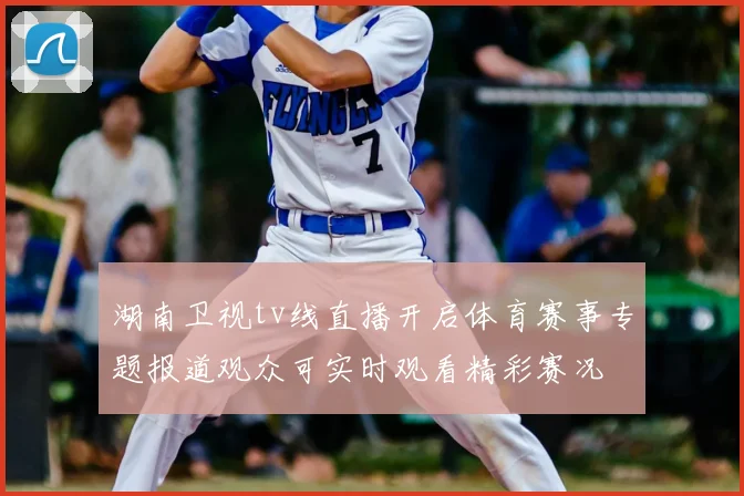 湖南卫视tv线直播开启体育赛事专题报道观众可实时观看精彩赛况