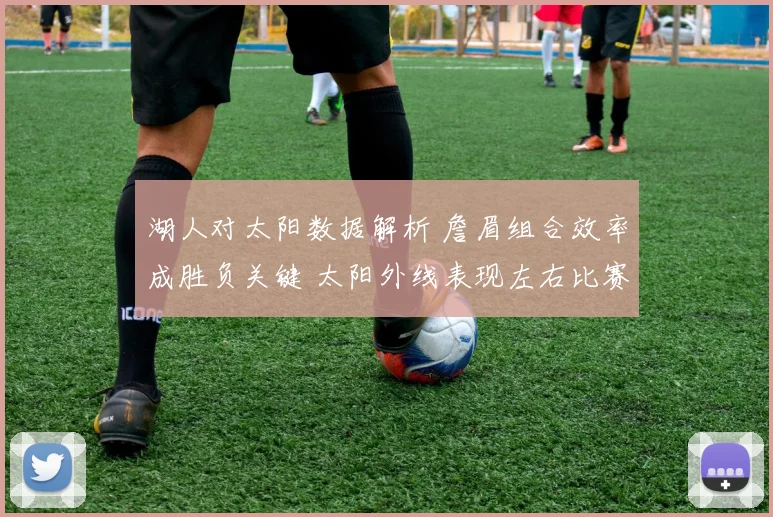 湖人对太阳数据解析 詹眉组合效率成胜负关键 太阳外线表现左右比赛结果