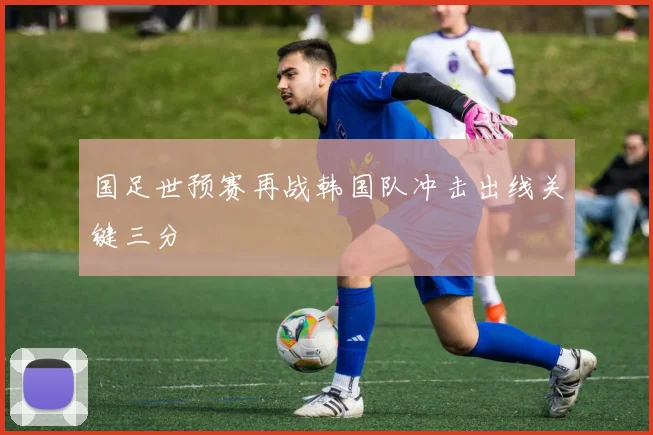 国足世预赛再战韩国队冲击出线关键三分