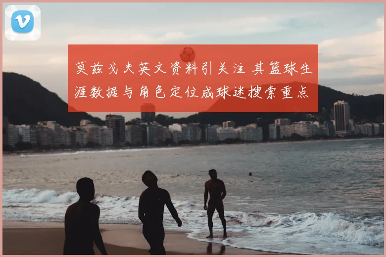 莫兹戈夫英文资料引关注 其篮球生涯数据与角色定位成球迷搜索重点
