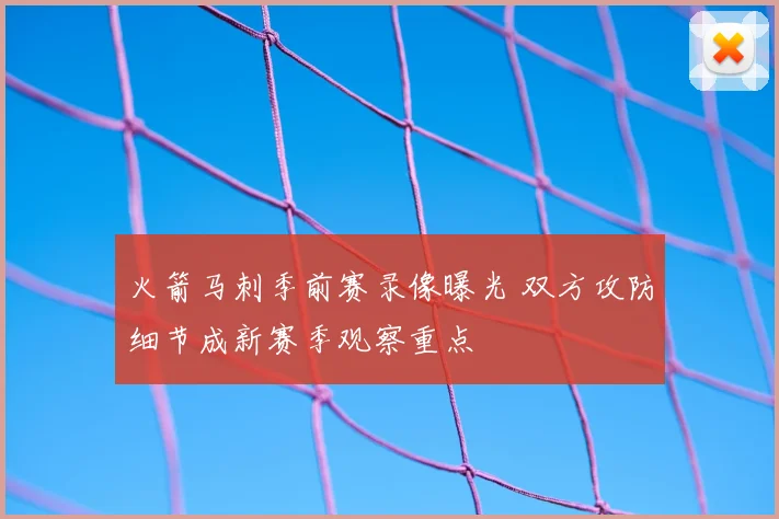 火箭马刺季前赛录像曝光 双方攻防细节成新赛季观察重点
