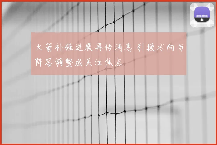 火箭补强进展再传消息 引援方向与阵容调整成关注焦点