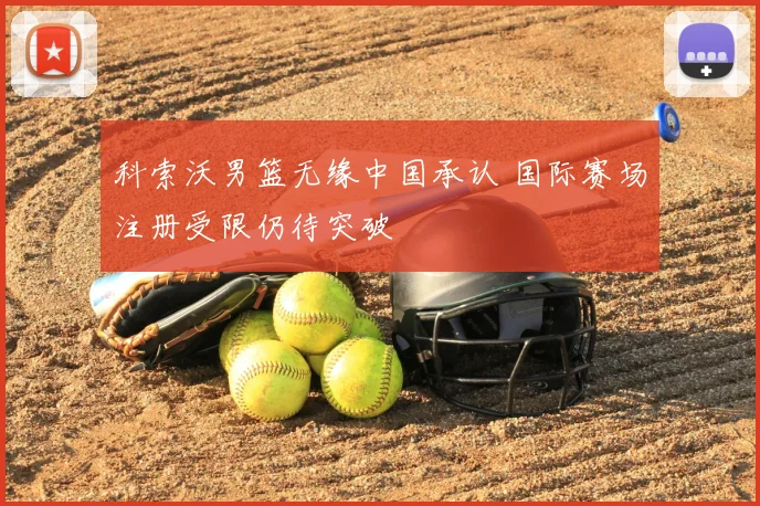 科索沃男篮无缘中国承认 国际赛场注册受限仍待突破