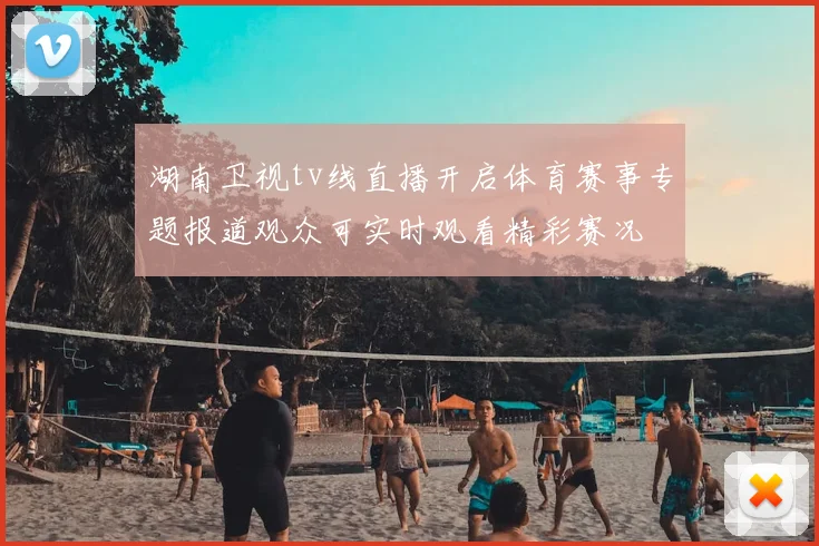 湖南卫视tv线直播开启体育赛事专题报道观众可实时观看精彩赛况