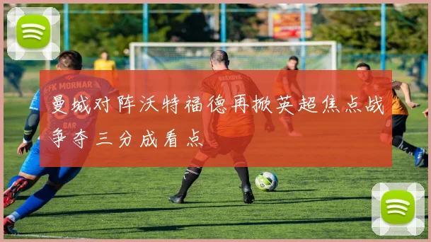 曼城对阵沃特福德再掀英超焦点战争夺三分成看点