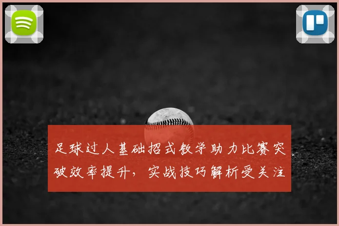 足球过人基础招式教学助力比赛突破效率提升，实战技巧解析受关注