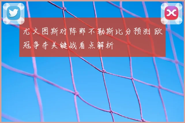 尤文图斯对阵那不勒斯比分预测 欧冠争夺关键战看点解析