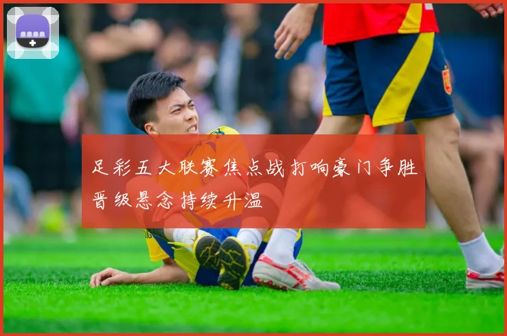 足彩五大联赛焦点战打响豪门争胜晋级悬念持续升温