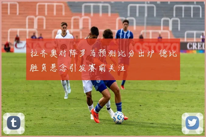 拉齐奥对阵罗马预测比分出炉 德比胜负悬念引发赛前关注