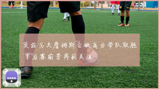 莫兹戈夫詹姆斯合砍高分带队取胜 季后赛前景再获关注