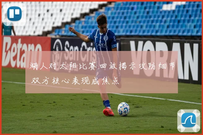 湖人对太阳比赛回放揭示攻防细节 双方核心表现成焦点