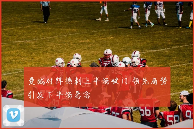 曼城对阵热刺上半场破门 领先局势引发下半场悬念