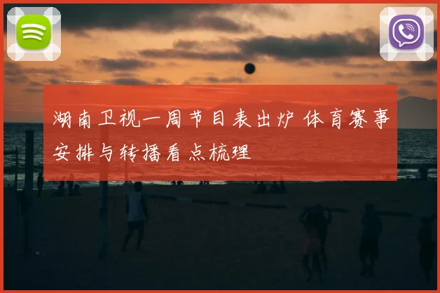 湖南卫视一周节目表出炉 体育赛事安排与转播看点梳理