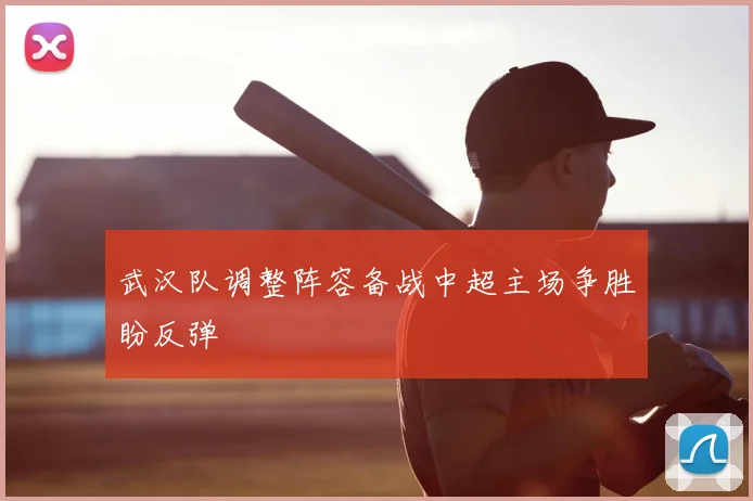 武汉队调整阵容备战中超主场争胜盼反弹