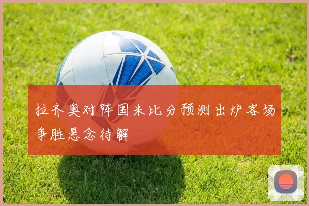 拉齐奥对阵国米比分预测出炉客场争胜悬念待解