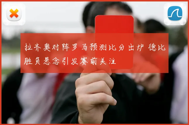 拉齐奥对阵罗马预测比分出炉 德比胜负悬念引发赛前关注