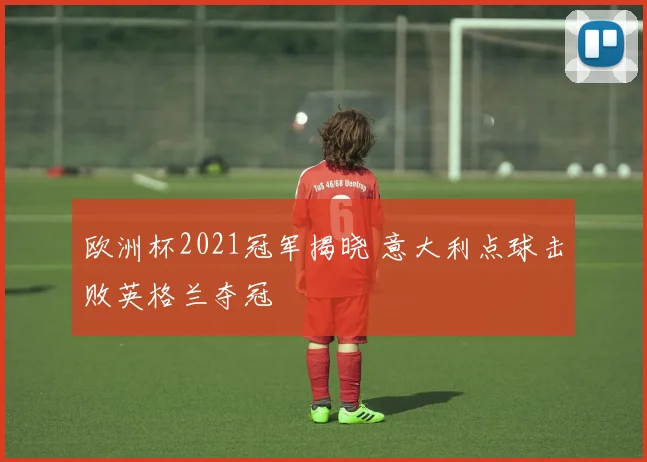 欧洲杯2021冠军揭晓 意大利点球击败英格兰夺冠