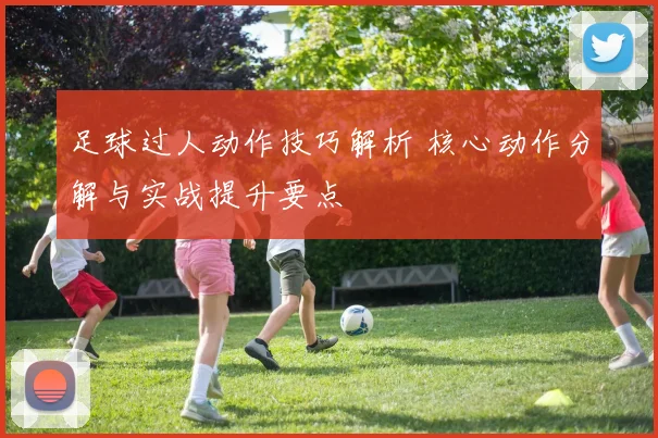 足球过人动作技巧解析 核心动作分解与实战提升要点