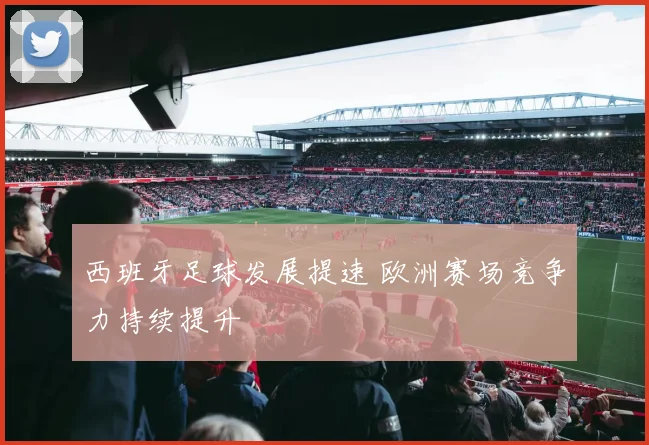 西班牙足球发展提速 欧洲赛场竞争力持续提升