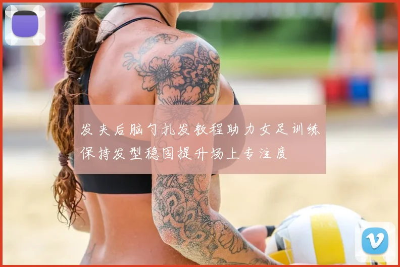 发夹后脑勺扎发教程助力女足训练保持发型稳固提升场上专注度