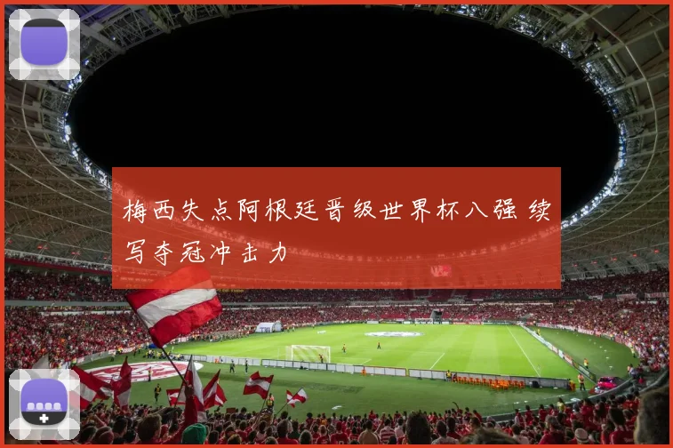 梅西失点阿根廷晋级世界杯八强 续写夺冠冲击力