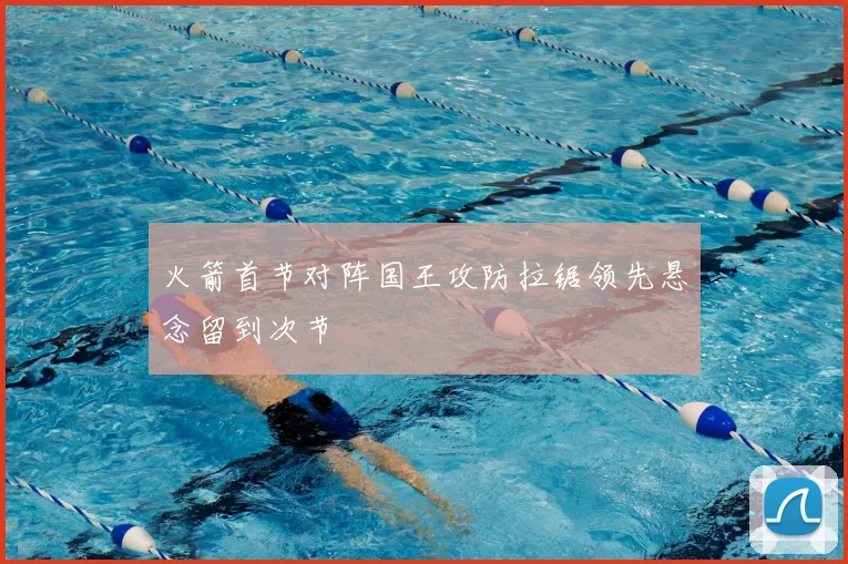火箭首节对阵国王攻防拉锯领先悬念留到次节