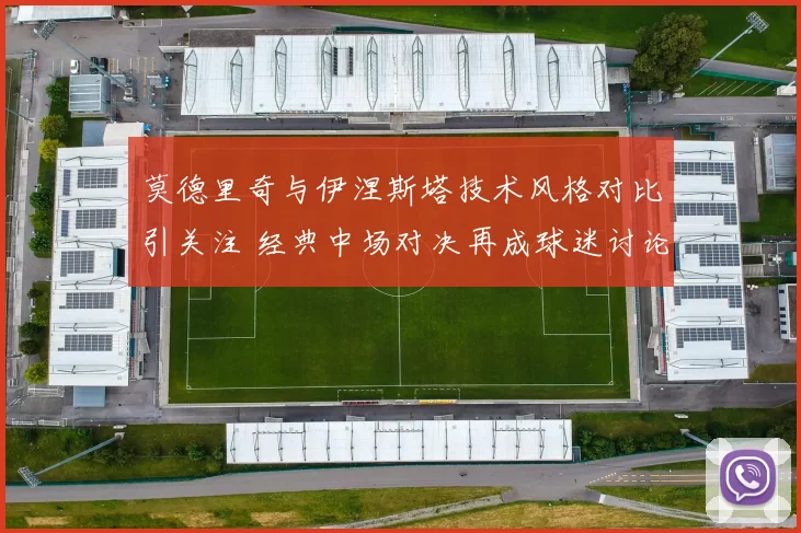 莫德里奇与伊涅斯塔技术风格对比引关注 经典中场对决再成球迷讨论焦点