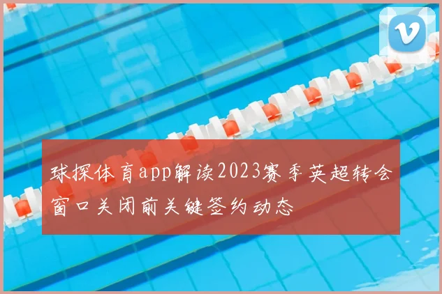 球探体育app解读2023赛季英超转会窗口关闭前关键签约动态