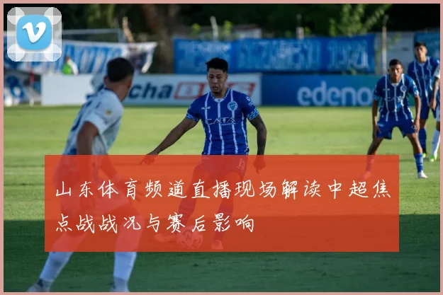 山东体育频道直播现场解读中超焦点战战况与赛后影响