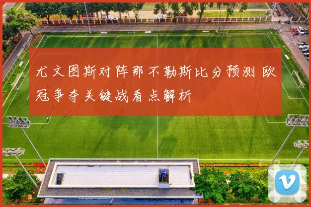 尤文图斯对阵那不勒斯比分预测 欧冠争夺关键战看点解析