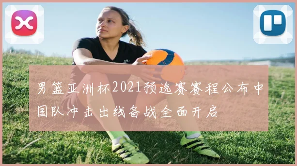 男篮亚洲杯2021预选赛赛程公布中国队冲击出线备战全面开启