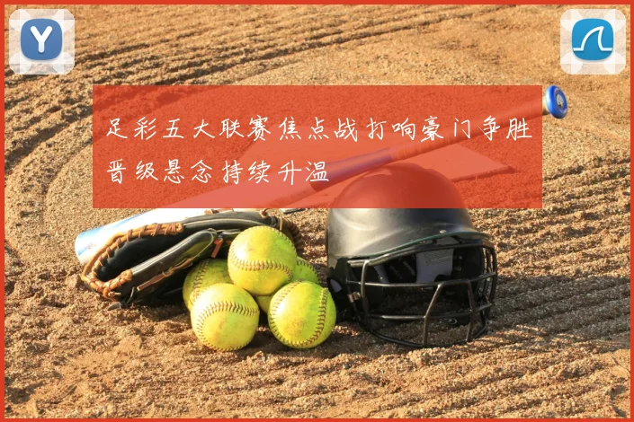 足彩五大联赛焦点战打响豪门争胜晋级悬念持续升温