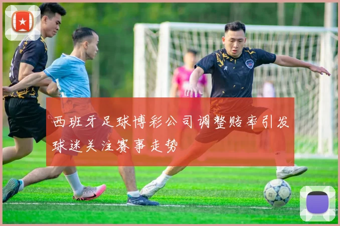 西班牙足球博彩公司调整赔率引发球迷关注赛事走势