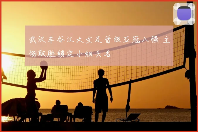 武汉车谷江大女足晋级亚冠八强 主场取胜锁定小组头名