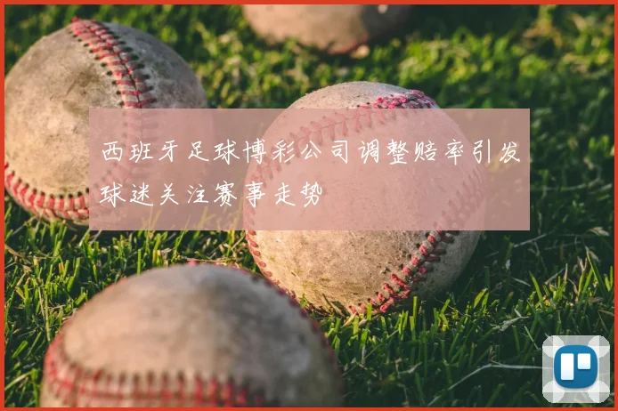 西班牙足球博彩公司调整赔率引发球迷关注赛事走势