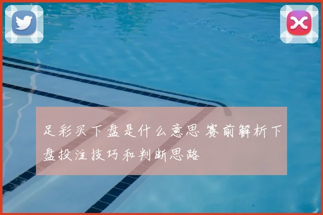 足彩买下盘是什么意思 赛前解析下盘投注技巧和判断思路