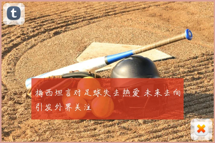 梅西坦言对足球失去热爱 未来去向引发外界关注