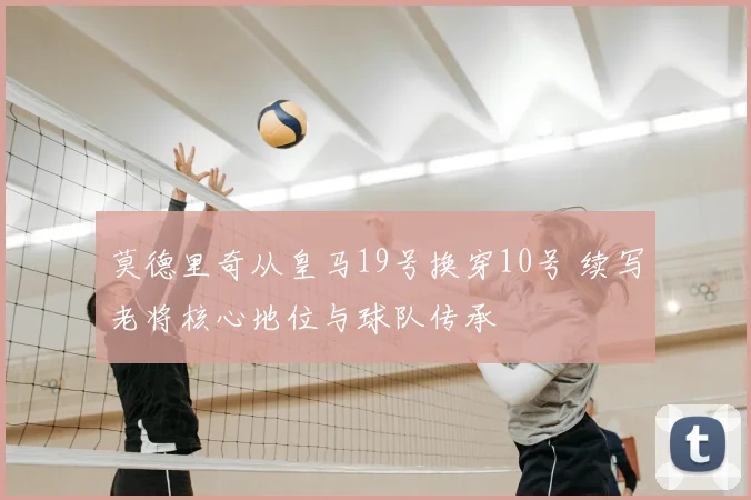 莫德里奇从皇马19号换穿10号 续写老将核心地位与球队传承