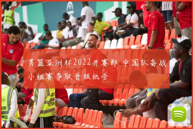 男篮亚洲杯2022开赛即 中国队备战小组赛争取晋级机会