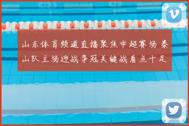 山东体育频道直播聚焦中超赛场 泰山队主场迎战争冠关键战看点十足