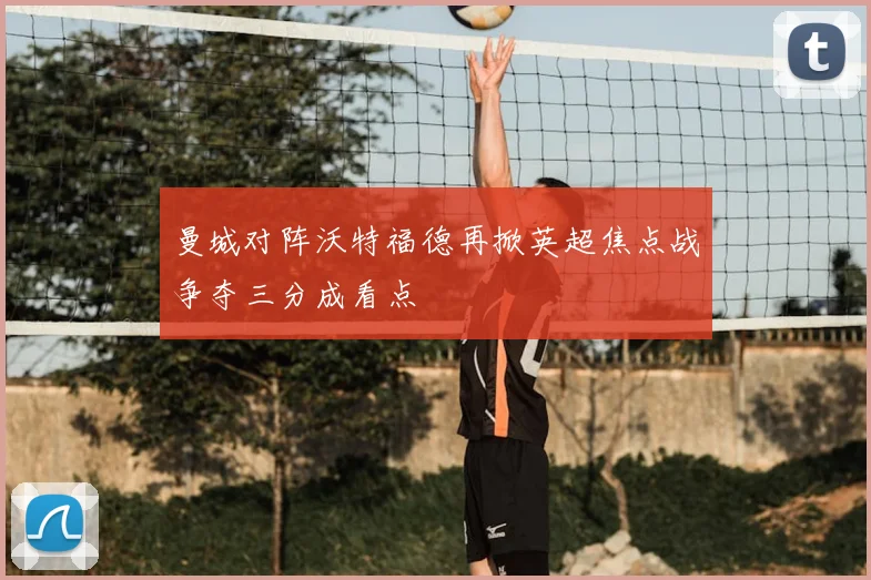 曼城对阵沃特福德再掀英超焦点战争夺三分成看点