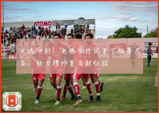 大选冲刺！老佛爷许诺拿下维蒂尼亚，助力穆帅皇马新征程