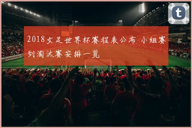 2018女足世界杯赛程表公布 小组赛到淘汰赛安排一览