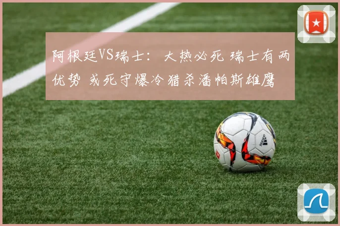 阿根廷VS瑞士:大热必死 瑞士有两优势 或死守爆冷猎杀潘帕斯雄鹰